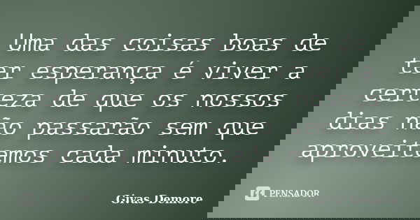 Uma das coisas boas de ter esperança é viver a certeza de que os nossos dias não passarão sem que aproveitemos cada minuto.... Frase de Givas Demore.