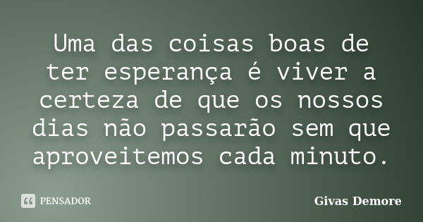 Uma das coisas boas de ter esperança é viver a certeza de que os nossos dias não passarão sem que aproveitemos cada minuto.... Frase de Givas Demore.