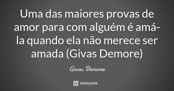 Uma das maiores provas de amor para com alguém é amá-la quando ela não merece ser amada (Givas Demore)... Frase de Givas Demore.