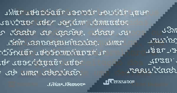 Uma decisão certa evita que outras dez sejam tomadas. Como todas as ações, boas ou ruins, têm consequências, uma boa reflexão determinará o grau de aceitação do... Frase de Givas Demore.