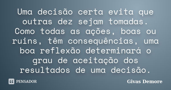 Uma decisão certa evita que outras dez sejam tomadas. Como todas as ações, boas ou ruins, têm consequências, uma boa reflexão determinará o grau de aceitação do... Frase de Givas Demore.