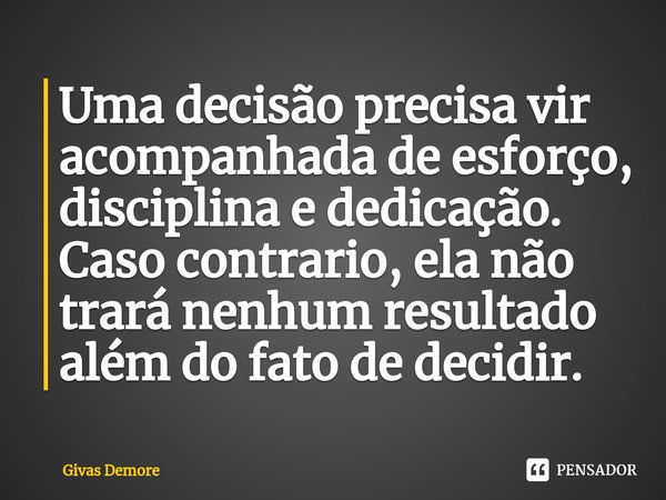 ⁠Uma decisão precisa vir acompanhada de esforço, disciplina e dedicação. Caso contrario, ela não trará nenhum resultado além do fato de decidir.... Frase de Givas Demore.