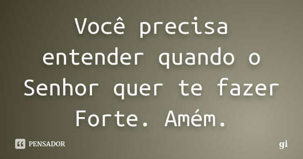 Você precisa entender quando o Senhor quer te fazer Forte. Amém.... Frase de Gi.