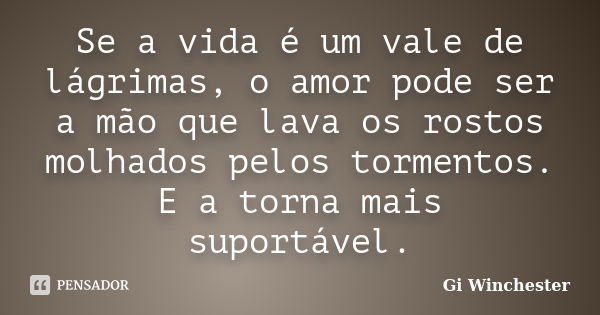 Se a vida é um vale de lágrimas, o amor pode ser a mão que lava os rostos molhados pelos tormentos. E a torna mais suportável.... Frase de Gi Winchester.