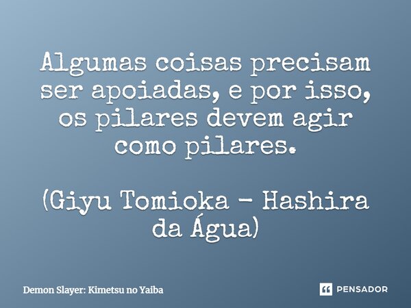 Algumas coisas precisam ser apoiadas, e por isso, os pilares devem agir como pilares. (Giyu Tomioka - Hashira da Água)... Frase de Demon Slayer: Kimetsu no Yaiba.