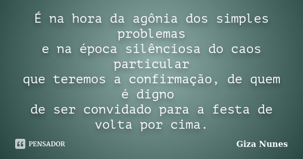 É na hora da agônia dos simples problemas e na época silênciosa do caos particular que teremos a confirmação, de quem é digno de ser convidado para a festa de v... Frase de Giza Nunes.