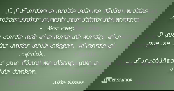[…] E ontem a noite ela me falou muitas coisas sobre o medo que tinha de morrer…
- Mas mãe, O que conta não é a hora da morte, é o que se faz antes dela chegar.... Frase de Giza Nunes.