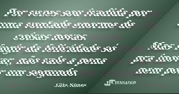 Por vezes sou ivadida por uma vontade enorme de coisas novas. Mas fugir da felicidade só pra inovar, não vale a pena nem por um segundo.... Frase de Giza Nunes.