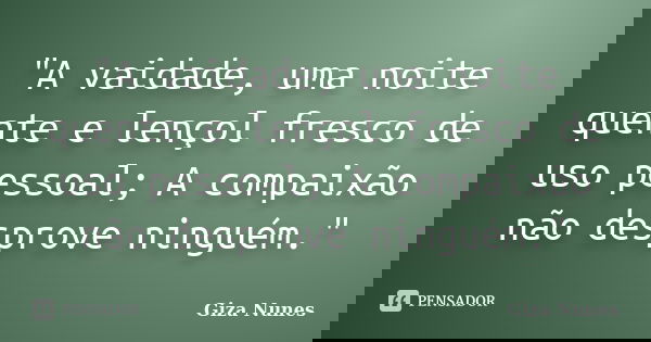 "A vaidade, uma noite quente e lençol fresco de uso pessoal; A compaixão não desprove ninguém."... Frase de Giza Nunes.