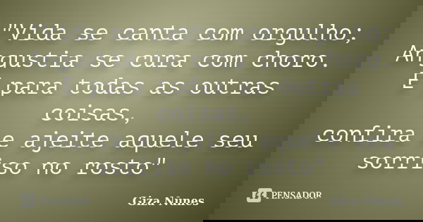 "Vida se canta com orgulho; Angustia se cura com choro. E para todas as outras coisas, confira e ajeite aquele seu sorriso no rosto"... Frase de Giza Nunes.