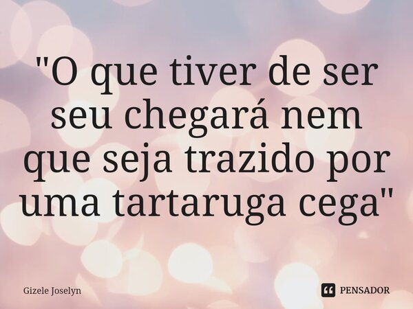 "⁠O que tiver de ser seu chegará nem que seja trazido por uma tartaruga cega"... Frase de Gizele Joselyn.