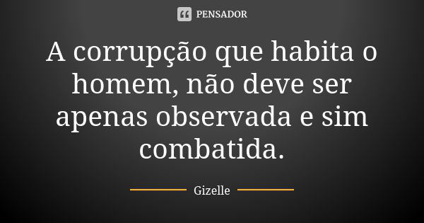 A corrupção que habita o homem, não deve ser apenas observada e sim combatida.... Frase de Gizelle.