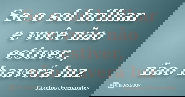 Se o sol brilhar e você não estiver, não haverá luz... Frase de Gizelma Fernandes.