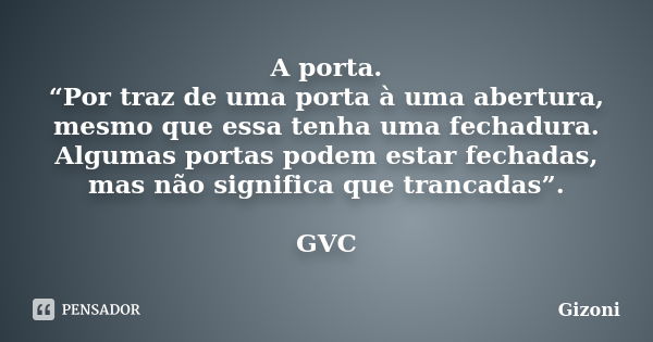 A porta. “Por traz de uma porta à uma abertura, mesmo que essa tenha uma fechadura. Algumas portas podem estar fechadas, mas não significa que trancadas”. GVC... Frase de Gizoni.