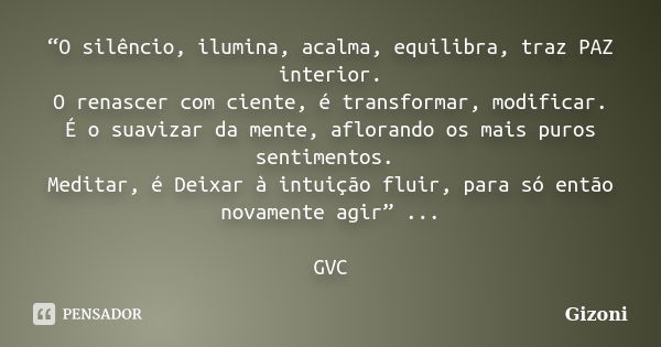 “O silêncio, ilumina, acalma, equilibra, traz PAZ interior. O renascer com ciente, é transformar, modificar. É o suavizar da mente, aflorando os mais puros sent... Frase de Gizoni.