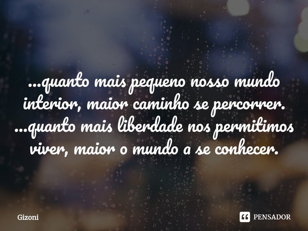 ⁠
...quanto mais pequeno nosso mundo interior, maior caminho se percorrer.
...quanto mais liberdade nos permitimos viver, maior o mundo a se conhecer.... Frase de Gizoni.