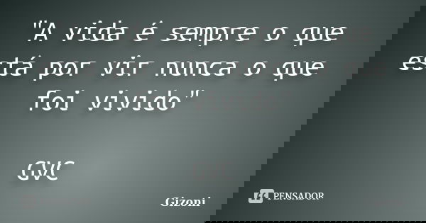 "A vida é sempre o que está por vir nunca o que foi vivido" GVC... Frase de Gizoni.