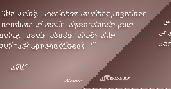 "Na vida, existem muitas paginas e nenhuma é mais importante que a outra, pois todos irão lhe servir de aprendizado." GVC... Frase de Gizoni.