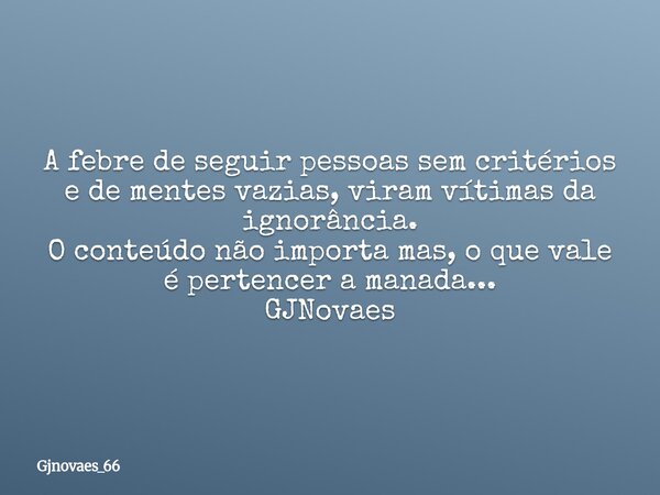 A febre de seguir pessoas sem critérios e de mentes vazias, viram vítimas da ignorância. O conteúdo não importa mas, o que vale é pertencer a manada... GJNovaes... Frase de gjnovaes_66.