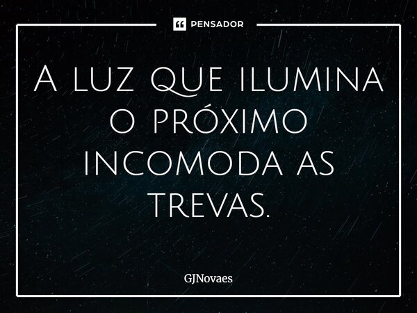 ⁠A luz que ilumina o próximo incomoda as trevas.... Frase de GJNovaes.