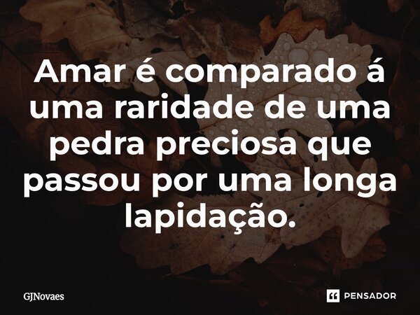 ⁠Amar é comparado á uma raridade de uma pedra preciosa que passou por uma longa lapidação.... Frase de GJNovaes.
