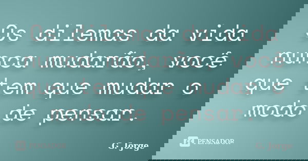 Os dilemas da vida nunca mudarão, você que tem que mudar o modo de pensar.... Frase de G. Jorge.