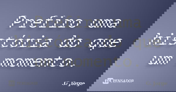 Prefiro uma história do que um momento.... Frase de G. Jorge.
