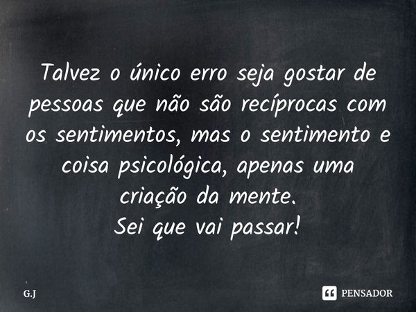 Talvez o único erro seja gostar de pessoas que não são recíprocas com os sentimentos, mas o sentimento e coisa psicológica, apenas uma criação da mente.
Sei que... Frase de G.J.