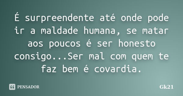 É surpreendente até onde pode ir a maldade humana, se matar aos poucos é ser honesto consigo...Ser mal com quem te faz bem é covardia.... Frase de Gk21.