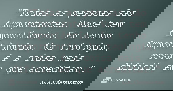 "Todas as pessoas são importantes. Você tem importância. Eu tenho importância. Na teologia, essa é a coisa mais difícil em que acreditar."... Frase de G.K.Chersterton.