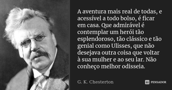 A aventura mais real de todas, e acessível a todo bolso, é ficar em casa. Que admirável é contemplar um herói tão esplendoroso, tão clássico e tão genial como U... Frase de G.K. Chesterton.