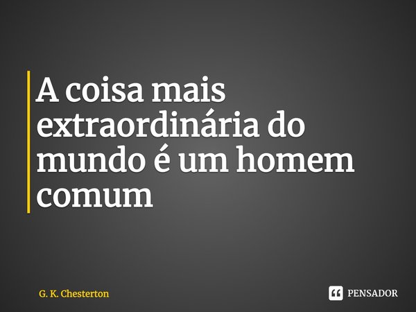 ⁠A coisa mais extraordinária do mundo é um homem comum... Frase de G. K. Chesterton.