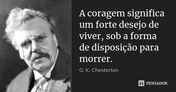A coragem significa um forte desejo de viver, sob a forma de disposição para morrer.... Frase de G. K. Chesterton.