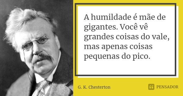 A humildade é mãe de gigantes. Você vê grandes coisas do vale, mas apenas coisas pequenas do pico.... Frase de G. K. Chesterton.
