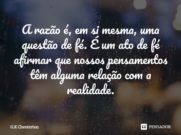 ⁠A razão é, em si mesma, uma questão de fé. É um ato de fé afirmar que nossos pensamentos têm alguma relação com a realidade.... Frase de G.K Chesterton.