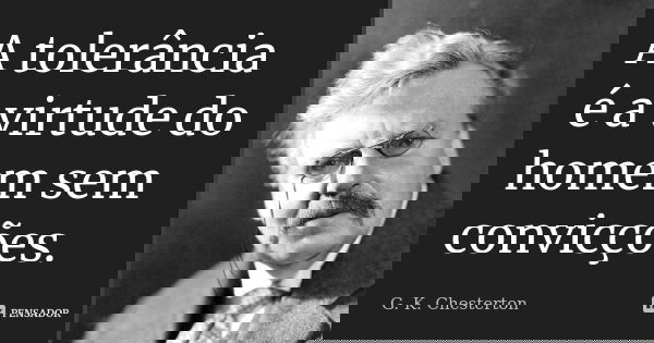 A tolerância é a virtude do homem sem convicções.... Frase de G. K. Chesterton.