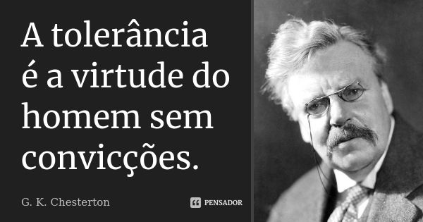 A tolerância é a virtude do homem sem convicções.... Frase de G. K. Chesterton.