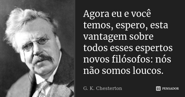 Agora eu e você temos, espero, esta vantagem sobre todos esses espertos novos filósofos: nós não somos loucos.... Frase de G.K. Chesterton.