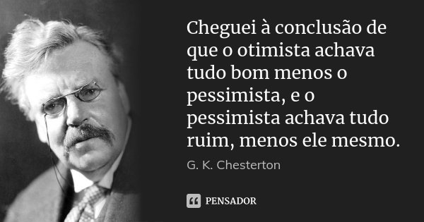 Cheguei à conclusão de que o otimista achava tudo bom menos o pessimista, e o pessimista achava tudo ruim, menos ele mesmo.... Frase de G. K. Chesterton.