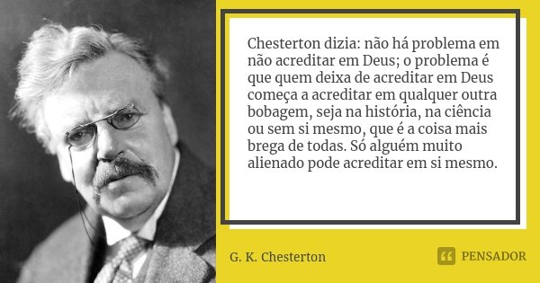 Chesterton dizia: não há problema em não acreditar em Deus; o problema é que quem deixa de acreditar em Deus começa a acreditar em qualquer outra bobagem, seja ... Frase de G. K. Chesterton.