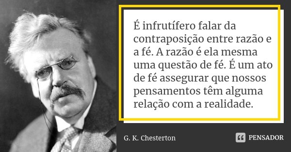 É infrutífero falar da contraposição entre razão e a fé. A razão é ela mesma uma questão de fé. É um ato de fé assegurar que nossos pensamentos têm alguma relaç... Frase de G.K. Chesterton.