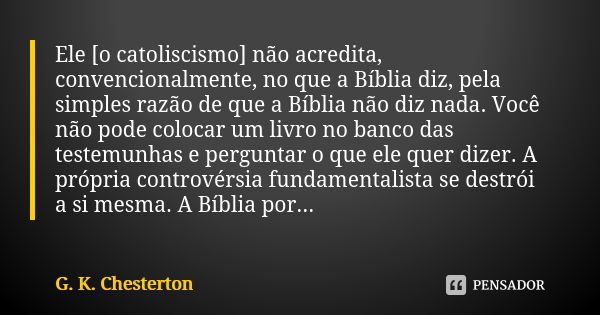 Ele [o catoliscismo] não acredita, convencionalmente, no que a Bíblia diz, pela simples razão de que a Bíblia não diz nada. Você não pode colocar um livro no ba... Frase de G.K. Chesterton.