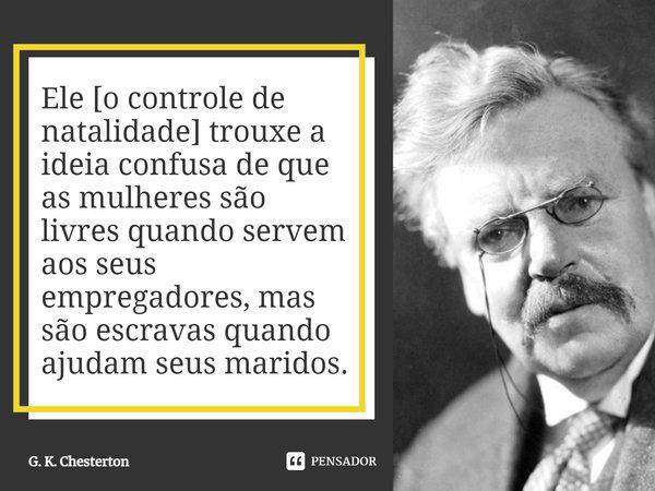 Ele [o controle de natalidade] trouxe a ideia confusa de que as mulheres são livres quando servem aos seus empregadores, mas são escravas quando ajudam seus mar... Frase de G. K. Chesterton.