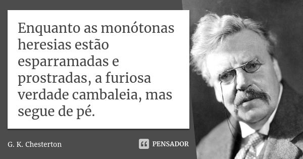 Enquanto as monótonas heresias estão esparramadas e prostradas, a furiosa verdade cambaleia, mas segue de pé.... Frase de G.K. Chesterton.