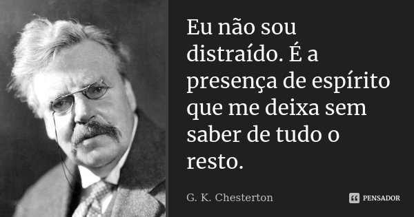 Eu não sou distraído. É a presença de espírito que me deixa sem saber de tudo o resto.... Frase de G.K. Chesterton.