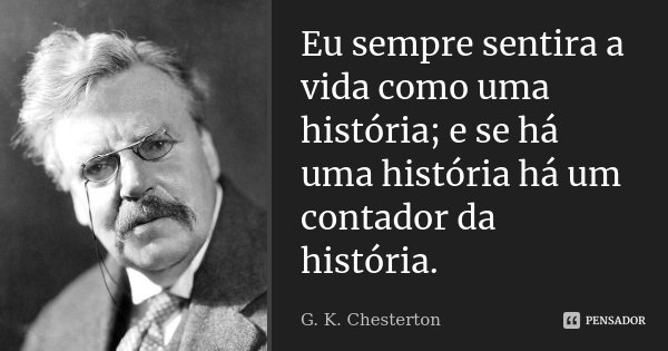 Eu sempre sentira a vida como uma história; e se há uma história há um contador da história.... Frase de G. K. Chesterton.