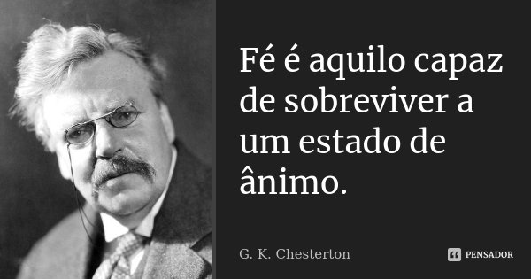 Fé é aquilo capaz de sobreviver a um estado de ânimo.... Frase de G. K. Chesterton.