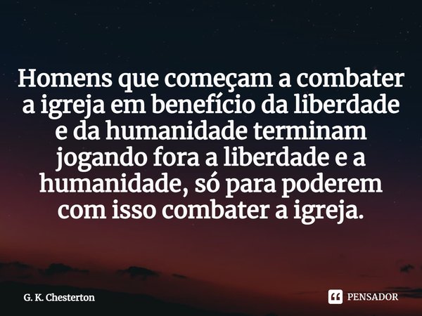 ⁠Homens que começam a combater a igreja em benefício da liberdade e da humanidade terminam jogando fora a liberdade e a humanidade, só para poderem com isso com... Frase de G. K. Chesterton.