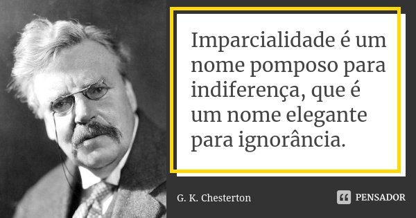 Imparcialidade é um nome pomposo para indiferença, que é um nome elegante para ignorância.... Frase de G.K. Chesterton.