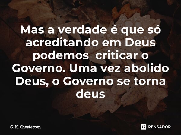 Mas a verdade é que só acreditando em Deus⁠ podemos criticar o Governo. Uma vez abolido Deus, o Governo se torna deus... Frase de G. K. Chesterton.